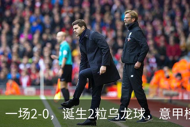 一场2-0，诞生2粒乌龙球，意甲榜首易主，竞争白热化：前2积分相同