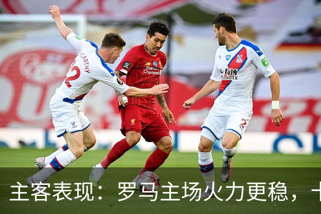 主客表现：罗马主场火力更稳，卡利亚里刚遭惨败