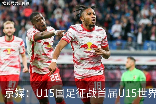 京媒：U15国足征战首届U15世界杯，学习和参与可能比胜负重要