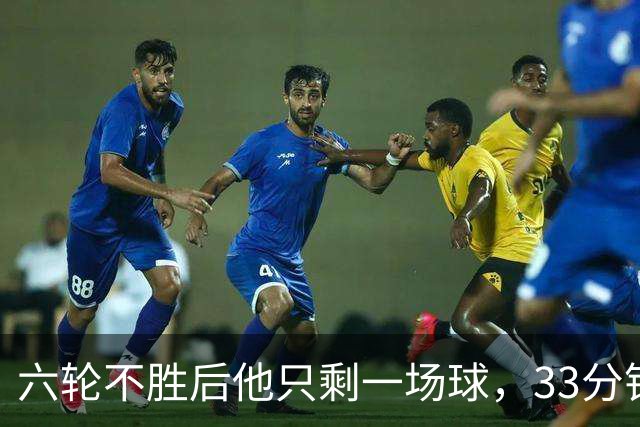 六轮不胜后他只剩一场球，33分钟这脚射门救了帅位