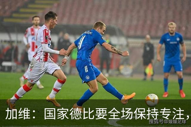 加维：国家德比要全场保持专注，皇马最后时刻极具杀伤力