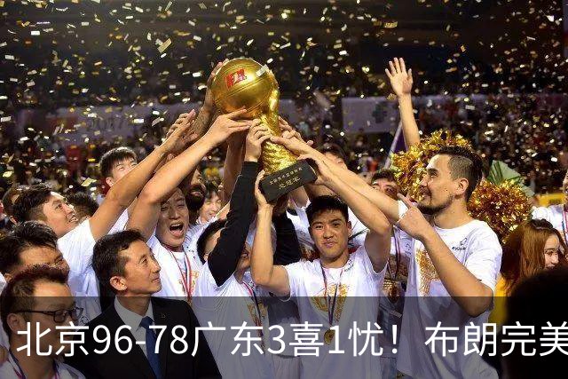 北京96-78广东3喜1忧！布朗完美融入，赵睿回暖，沃特斯该放弃了