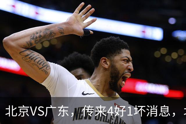 北京VS广东，传来4好1坏消息，北京有望主场赢下京粤大战
