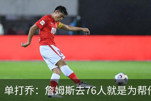 单打乔：詹姆斯去76人就是为帮他们终结43年冠军荒提升历史地位