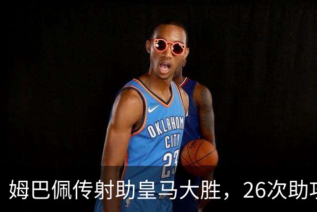 姆巴佩传射助皇马大胜，26次助攻平齐达内直逼本泽马纪录