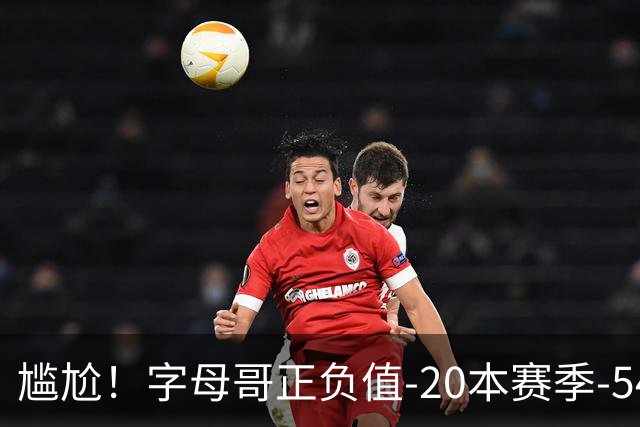 尴尬！字母哥正负值-20本赛季-54 他不在热火才有高潮