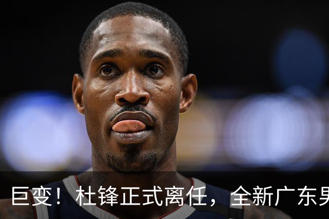 巨变！杜锋正式离任，全新广东男篮首秀来袭，赛季结局早已注定？
