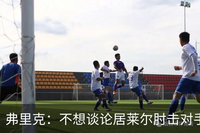 弗里克：不想谈论居莱尔肘击对手的事；拉菲尼亚明天能首发