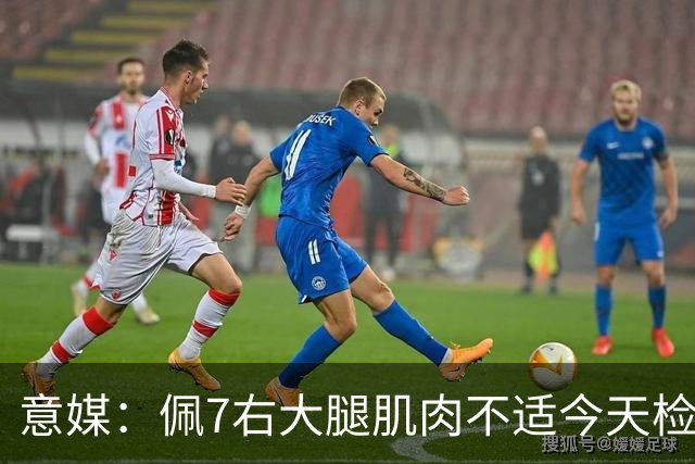 意媒：佩7右大腿肌肉不适今天检查，可能缺席与那不勒斯比赛