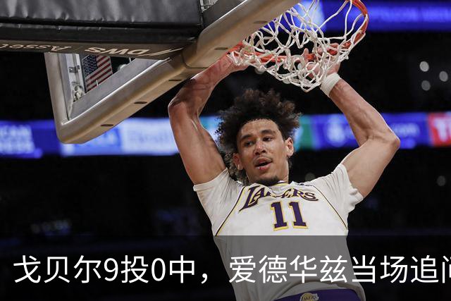戈贝尔9投0中，爱德华兹当场追问