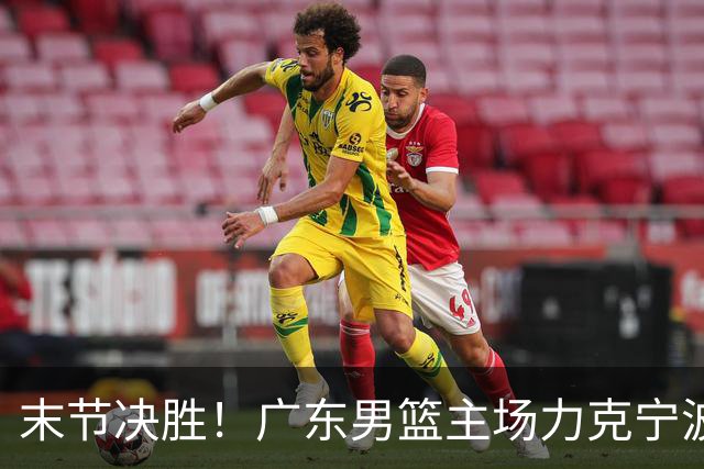 末节决胜！广东男篮主场力克宁波收获两连胜
