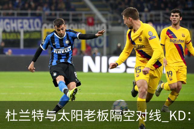 杜兰特与太阳老板隔空对线 KD：我36岁仍在巅峰状态