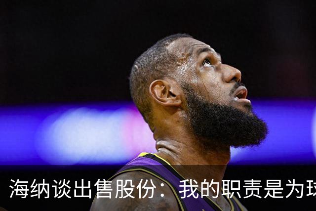 海纳谈出售股份：我的职责是为球队争取有利协议，以保持竞争力