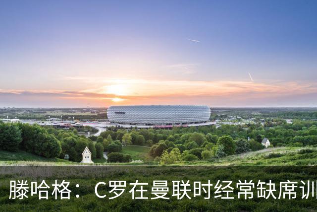 滕哈格：C罗在曼联时经常缺席训练 他辜负了球队和我