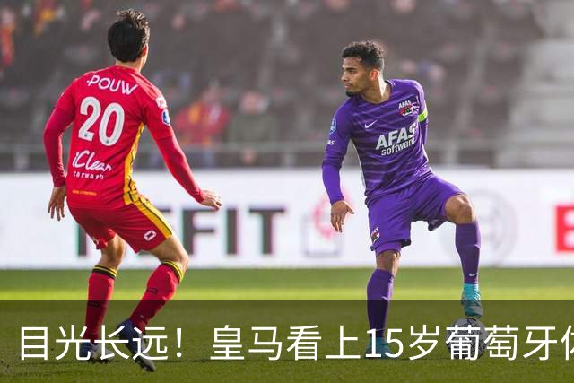 目光长远！皇马看上15岁葡萄牙体育青训天才，布局未来之神操作
