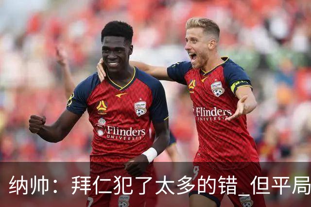 纳帅：拜仁犯了太多的错 但平局是可以接受的