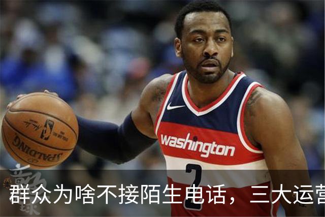 群众为啥不接陌生电话，三大运营商别装糊涂