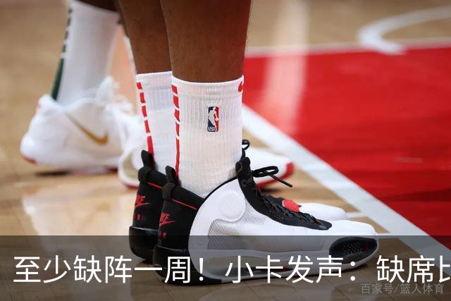 至少缺阵一周！小卡发声：缺席比赛总让人沮丧，我会很快回来