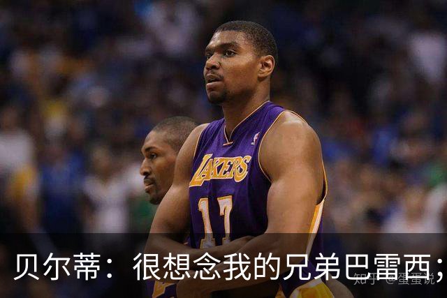 贝尔蒂：很想念我的兄弟巴雷西；国米不用担心什么