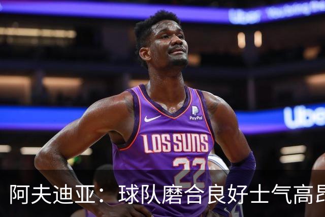 阿夫迪亚：球队磨合良好士气高昂 我渴望成为攻防俱佳的球员