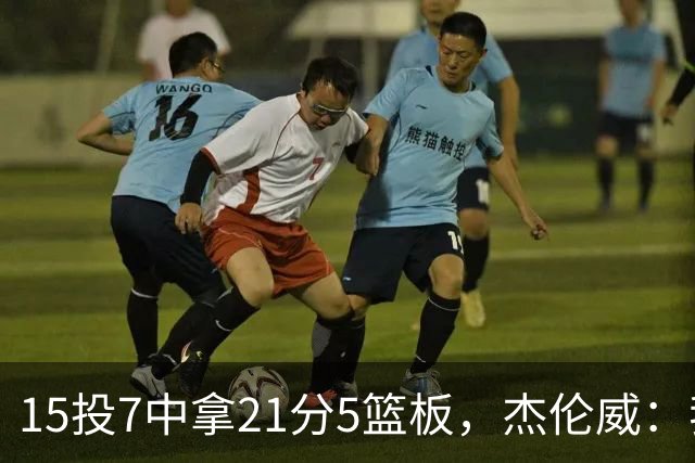 15投7中拿21分5篮板，杰伦威：我们正在找回之前的能量