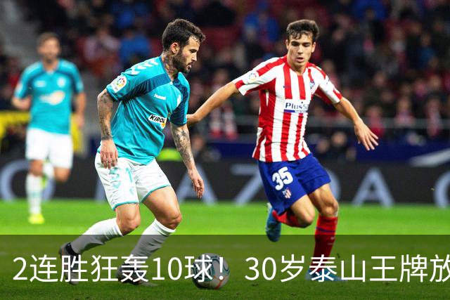 2连胜狂轰10球！30岁泰山王牌放话阻击蓉城：末轮主场必全力争胜
