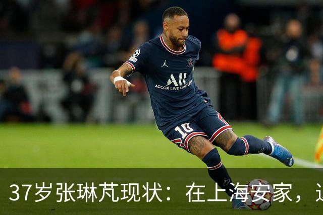 37岁张琳芃现状：在上海安家，退役后准备当教练，俩儿子都踢足球