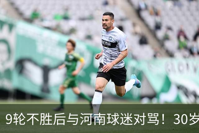 9轮不胜后与河南球迷对骂！30岁国脚致歉：有点冲动了 下轮打回来