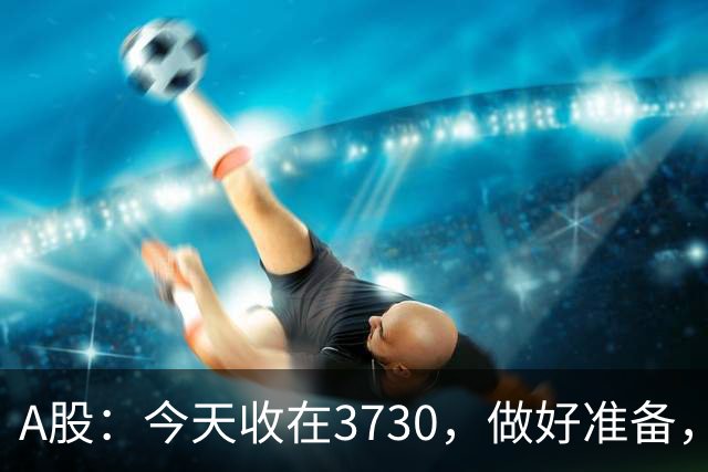 A股：今天收在3730，做好准备，明天周二走势分析