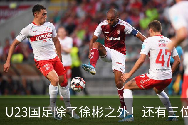 U23国足除了徐彬之外！还有三位新星王牌可考虑去欧洲，值得期待